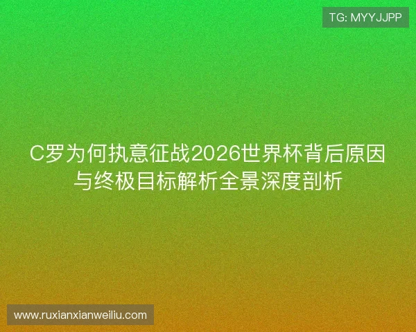 C罗为何执意征战2026世界杯背后原因与终极目标解析全景深度剖析