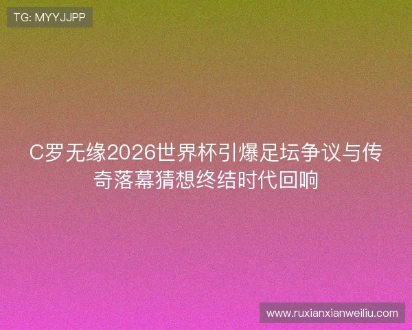 C罗无缘2026世界杯引爆足坛争议与传奇落幕猜想终结时代回响 C罗无缘2026世界杯引爆足坛争议与传奇落幕猜想终结时代回响