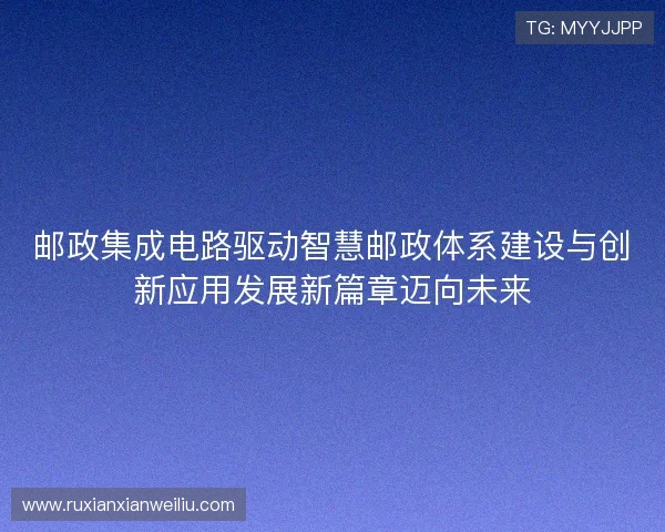 邮政集成电路驱动智慧邮政体系建设与创新应用发展新篇章迈向未来