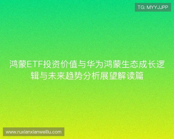鸿蒙ETF投资价值与华为鸿蒙生态成长逻辑与未来趋势分析展望解读篇