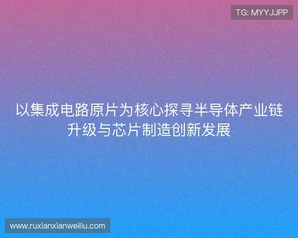 以集成电路原片为核心探寻半导体产业链升级与芯片制造创新发展